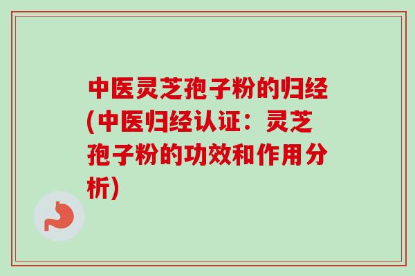 中医灵芝孢子粉的归经(中医归经认证:灵芝孢子粉的功效和作用分析) 中医灵芝孢子粉的归经(中医归经认证:灵芝孢子粉的功效和作用分析)