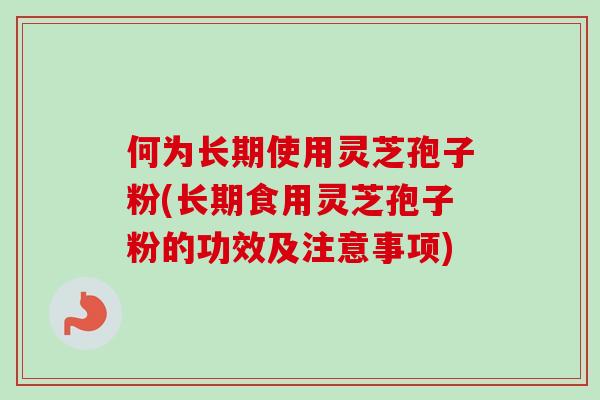 何为长期使用灵芝孢子粉(长期食用灵芝孢子粉的功效及注意事项) 何为长期使用灵芝孢子粉(长期食用灵芝孢子粉的功效及注意事项)