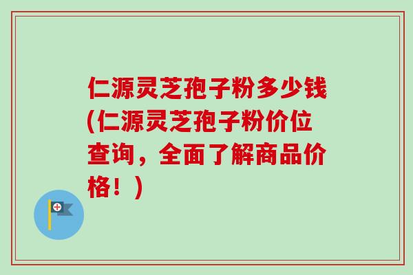 仁源灵芝孢子粉多少钱(仁源灵芝孢子粉价位查询,全面了解商品价格!) 仁源灵芝孢子粉多少钱(仁源灵芝孢子粉价位查询,全面了解商品价格!)