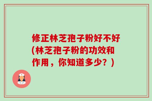 修正林芝孢子粉好不好(林芝孢子粉的功效和作用,你知道多少?) 修正林芝孢子粉好不好(林芝孢子粉的功效和作用,你知道多少?)