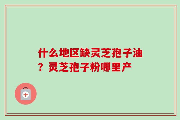 什么地区缺灵芝孢子油?灵芝孢子粉哪里产 什么地区缺灵芝孢子油?灵芝孢子粉哪里产