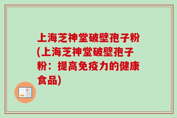 上海芝神堂破壁孢子粉(上海芝神堂破壁孢子粉:提高免疫力的健康食品) 上海芝神堂破壁孢子粉(上海芝神堂破壁孢子粉:提高免疫力的健康食品)