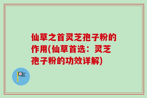 仙草之首灵芝孢子粉的作用(仙草首选:灵芝孢子粉的功效详解) 仙草之首灵芝孢子粉的作用(仙草首选:灵芝孢子粉的功效详解)