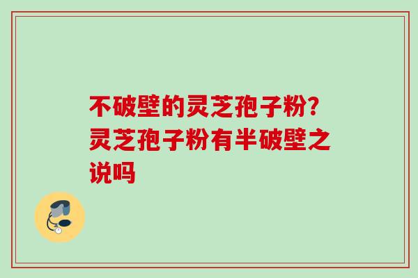 不破壁的灵芝孢子粉?灵芝孢子粉有半破壁之说吗 不破壁的灵芝孢子粉?灵芝孢子粉有半破壁之说吗