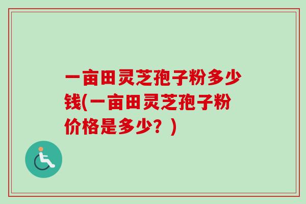 一亩田灵芝孢子粉多少钱(一亩田灵芝孢子粉价格是多少?) 一亩田灵芝孢子粉多少钱(一亩田灵芝孢子粉价格是多少?)