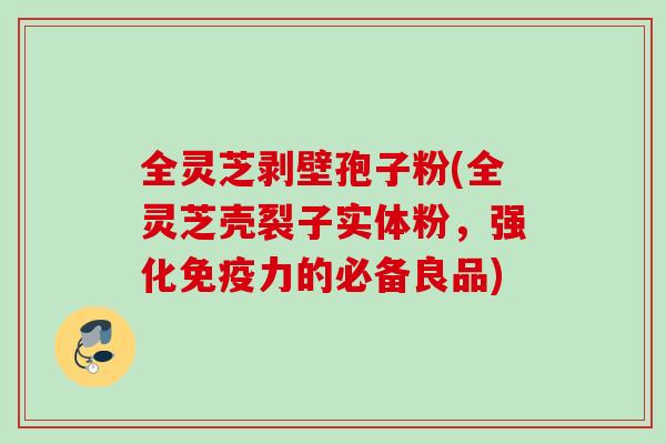 全灵芝剥壁孢子粉(全灵芝壳裂子实体粉,强化免疫力的必备良品) 全灵芝剥壁孢子粉(全灵芝壳裂子实体粉,强化免疫力的必备良品)