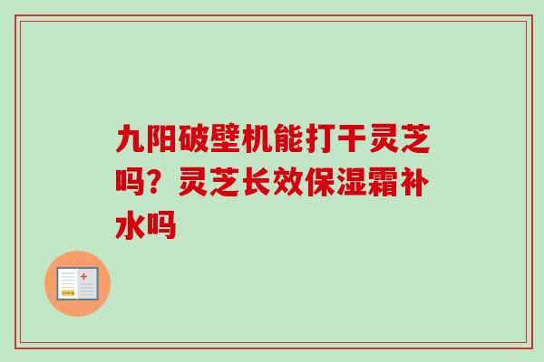 九阳破壁机能打干灵芝吗?灵芝长效保湿霜补水吗 九阳破壁机能打干灵芝吗?灵芝长效保湿霜补水吗