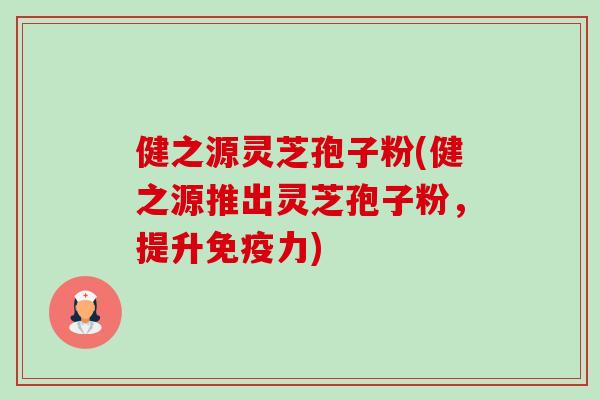 健之源灵芝孢子粉(健之源推出灵芝孢子粉,提升免疫力) 健之源灵芝孢子粉(健之源推出灵芝孢子粉,提升免疫力)