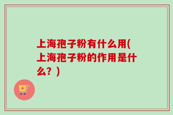 上海孢子粉有什么用(上海孢子粉的作用是什么?) 上海孢子粉有什么用(上海孢子粉的作用是什么?)