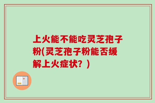 上火能不能吃灵芝孢子粉(灵芝孢子粉能否缓解上火症状?) 上火能不能吃灵芝孢子粉(灵芝孢子粉能否缓解上火症状?)