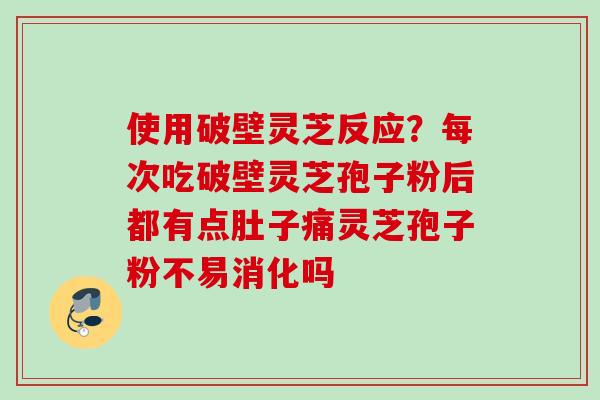 使用破壁灵芝反应?每次吃破壁灵芝孢子粉后都有点肚子痛灵芝孢子粉不易消化吗 使用破壁灵芝反应?每次吃破壁灵芝孢子粉后都有点肚子痛灵芝孢子粉不易消化吗