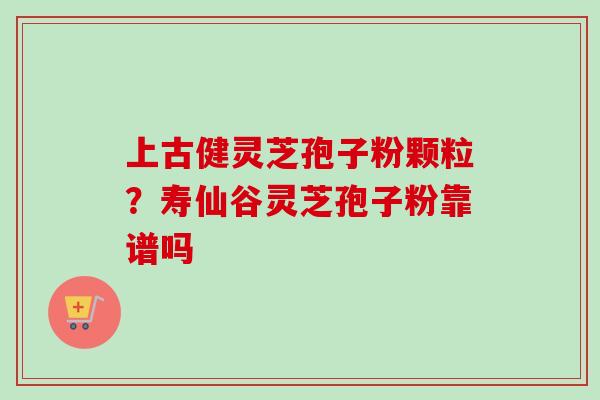 上古健灵芝孢子粉颗粒?寿仙谷灵芝孢子粉靠谱吗 上古健灵芝孢子粉颗粒?寿仙谷灵芝孢子粉靠谱吗