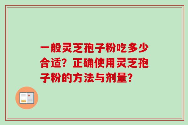 一般灵芝孢子粉吃多少合适?正确使用灵芝孢子粉的方法与剂量? 一般灵芝孢子粉吃多少合适?正确使用灵芝孢子粉的方法与剂量?