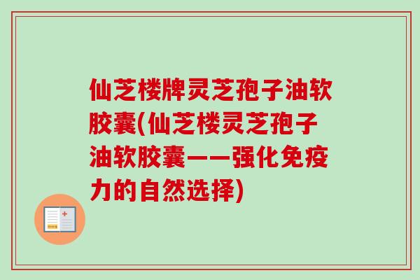 仙芝楼牌灵芝孢子油软胶囊(仙芝楼灵芝孢子油软胶囊——强化免疫力的自然选择) 仙芝楼牌灵芝孢子油软胶囊(仙芝楼灵芝孢子油软胶囊——强化免疫力的自然选择)