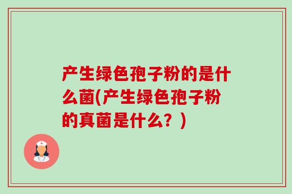 产生绿色孢子粉的是什么菌(产生绿色孢子粉的真菌是什么?) 产生绿色孢子粉的是什么菌(产生绿色孢子粉的真菌是什么?)