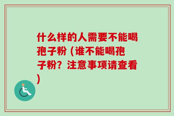 什么样的人需要不能喝孢子粉 (谁不能喝孢子粉？注意事项请查看)