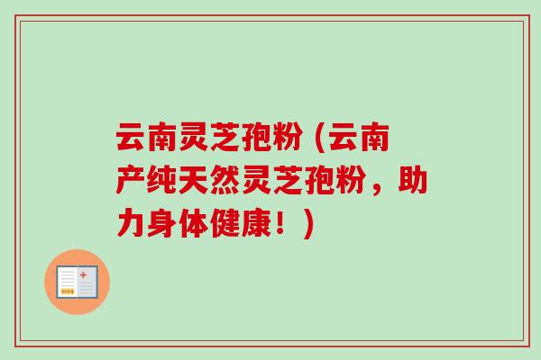 云南灵芝孢粉 (云南产纯天然灵芝孢粉,助力身体健康!) 云南灵芝孢粉 (云南产纯天然灵芝孢粉,助力身体健康!)