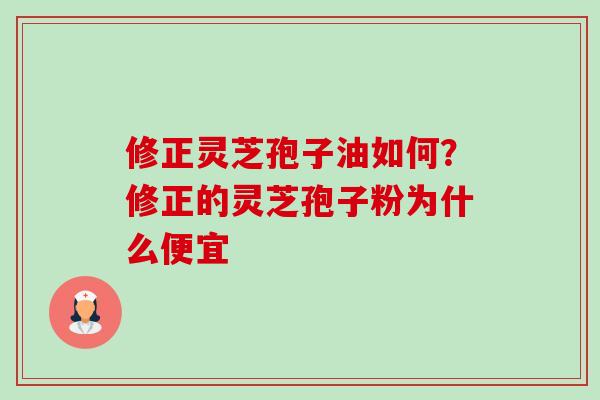 修正灵芝孢子油如何？修正的灵芝孢子粉为什么便宜
