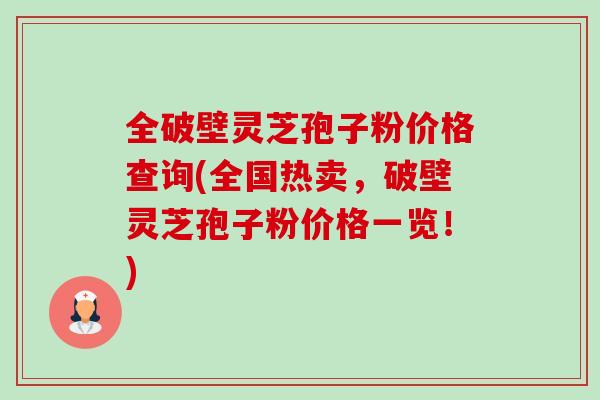 全破壁灵芝孢子粉价格查询(全国热卖,破壁灵芝孢子粉价格一览!) 全破壁灵芝孢子粉价格查询(全国热卖,破壁灵芝孢子粉价格一览!)
