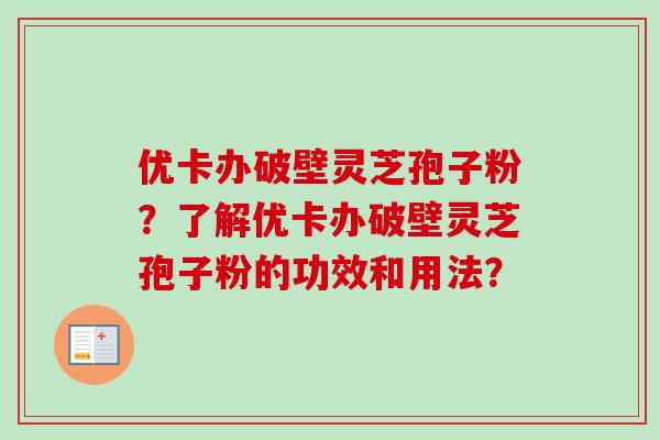 优卡办破壁灵芝孢子粉？了解优卡办破壁灵芝孢子粉的功效和用法？