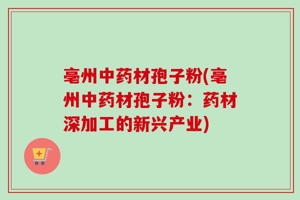 亳州材孢子粉(亳州材孢子粉:药材深加工的新兴产业) 亳州材孢子粉(亳州材孢子粉:药材深加工的新兴产业)