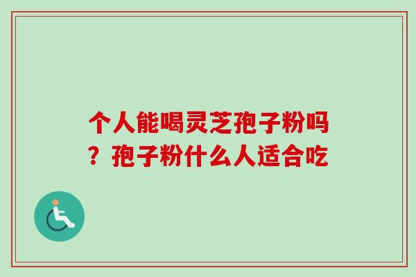 个人能喝灵芝孢子粉吗?孢子粉什么人适合吃 个人能喝灵芝孢子粉吗?孢子粉什么人适合吃
