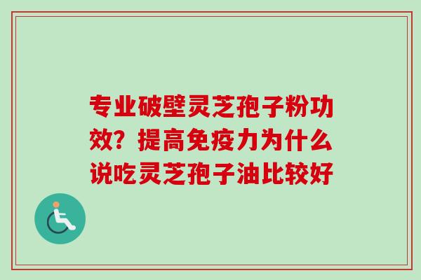 专业破壁灵芝孢子粉功效?提高免疫力为什么说吃灵芝孢子油比较好 专业破壁灵芝孢子粉功效?提高免疫力为什么说吃灵芝孢子油比较好