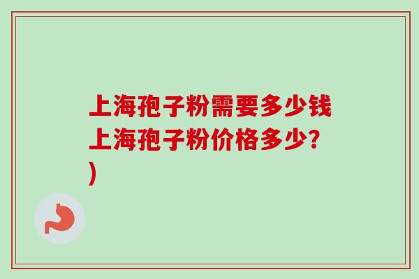 上海孢子粉需要多少钱上海孢子粉价格多少？)