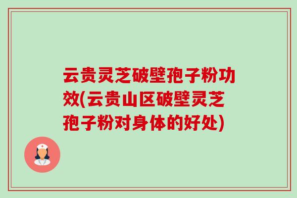 云贵灵芝破壁孢子粉功效(云贵山区破壁灵芝孢子粉对身体的好处)