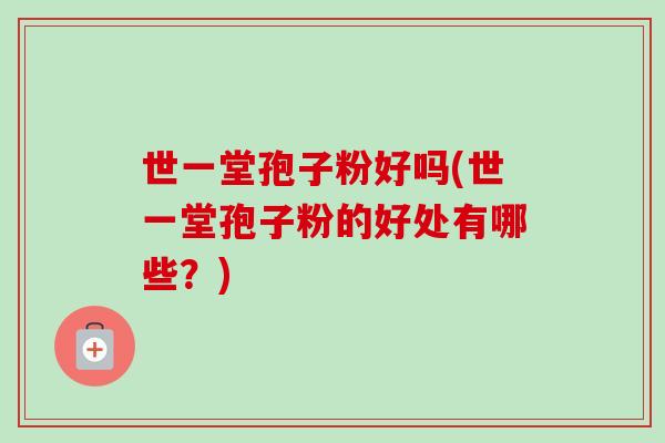 世一堂孢子粉好吗(世一堂孢子粉的好处有哪些?) 世一堂孢子粉好吗(世一堂孢子粉的好处有哪些?)