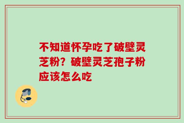 不知道怀孕吃了破壁灵芝粉？破壁灵芝孢子粉应该怎么吃