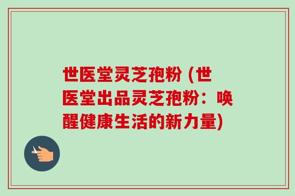 世医堂灵芝孢粉 (世医堂出品灵芝孢粉:唤醒健康生活的新力量) 世医堂灵芝孢粉 (世医堂出品灵芝孢粉:唤醒健康生活的新力量)