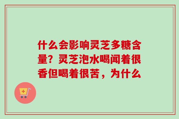 什么会影响灵芝多糖含量?灵芝泡水喝闻着很香但喝着很苦,为什么 什么会影响灵芝多糖含量?灵芝泡水喝闻着很香但喝着很苦,为什么