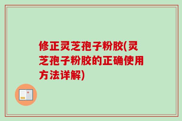 修正灵芝孢子粉胶(灵芝孢子粉胶的正确使用方法详解)