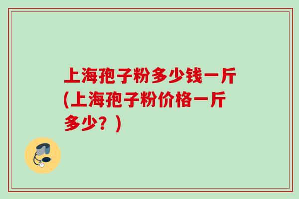 上海孢子粉多少钱一斤(上海孢子粉价格一斤多少?) 上海孢子粉多少钱一斤(上海孢子粉价格一斤多少?)