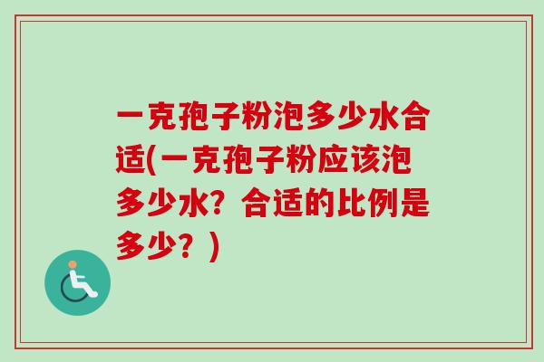 一克孢子粉泡多少水合适(一克孢子粉应该泡多少水?合适的比例是多少?) 一克孢子粉泡多少水合适(一克孢子粉应该泡多少水?合适的比例是多少?)