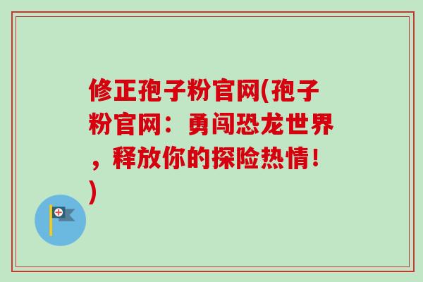修正孢子粉官网(孢子粉官网:勇闯恐龙世界,释放你的探险热情!) 修正孢子粉官网(孢子粉官网:勇闯恐龙世界,释放你的探险热情!)
