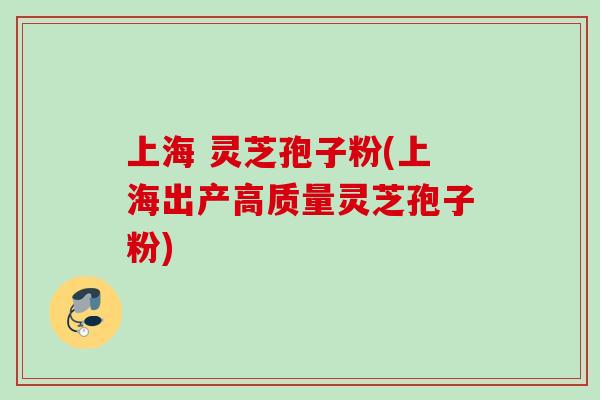 上海 灵芝孢子粉(上海出产高质量灵芝孢子粉) 上海 灵芝孢子粉(上海出产高质量灵芝孢子粉)