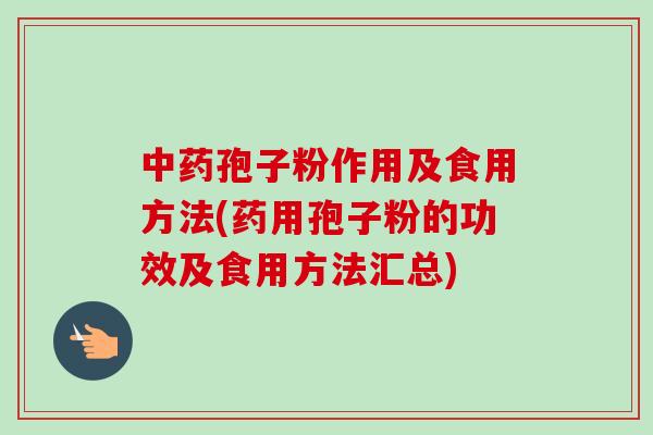 孢子粉作用及食用方法(药用孢子粉的功效及食用方法汇总)