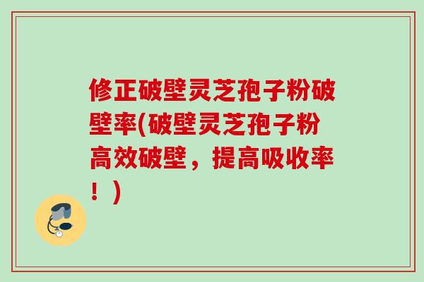 修正破壁灵芝孢子粉破壁率(破壁灵芝孢子粉高效破壁,提高吸收率!) 修正破壁灵芝孢子粉破壁率(破壁灵芝孢子粉高效破壁,提高吸收率!)