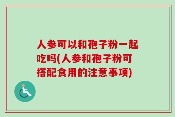 人参可以和孢子粉一起吃吗(人参和孢子粉可搭配食用的注意事项) 人参可以和孢子粉一起吃吗(人参和孢子粉可搭配食用的注意事项)