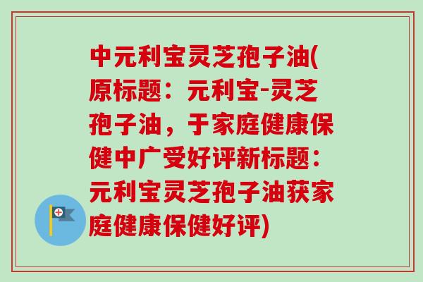 中元利宝灵芝孢子油(原标题:元利宝-灵芝孢子油,于家庭健康保健中广受好评新标题:元利宝灵芝孢子油获家庭健康保健好评) 中元利宝灵芝孢子油(原标题:元利宝-灵芝孢子油,于家庭健康保健中广受好评新标题:元利宝灵芝孢子油获家庭健康保健好评)