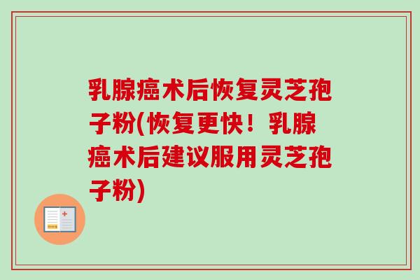 乳腺术后恢复灵芝孢子粉(恢复更快!乳腺术后建议服用灵芝孢子粉) 乳腺术后恢复灵芝孢子粉(恢复更快!乳腺术后建议服用灵芝孢子粉)