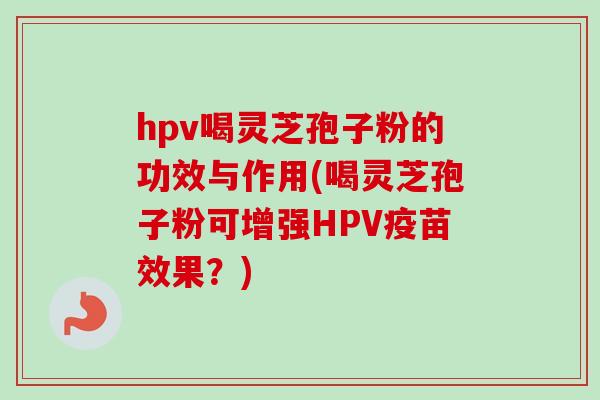 hpv喝灵芝孢子粉的功效与作用(喝灵芝孢子粉可增强HPV疫苗效果？)