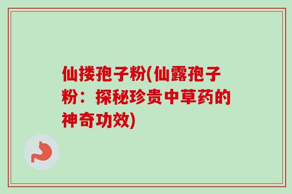 仙搂孢子粉(仙露孢子粉:探秘珍贵中草药的神奇功效) 仙搂孢子粉(仙露孢子粉:探秘珍贵中草药的神奇功效)