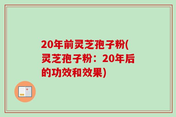 20年前灵芝孢子粉(灵芝孢子粉：20年后的功效和效果)