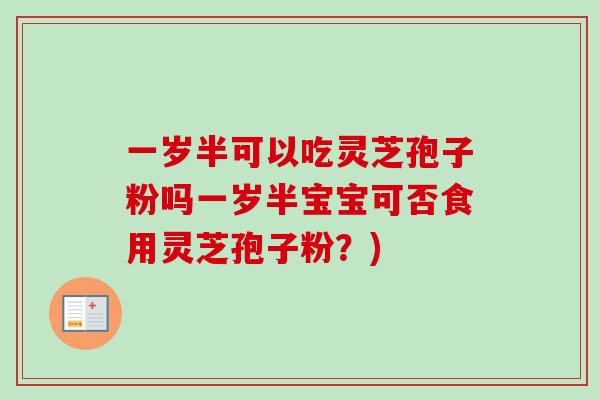 一岁半可以吃灵芝孢子粉吗一岁半宝宝可否食用灵芝孢子粉?) 一岁半可以吃灵芝孢子粉吗一岁半宝宝可否食用灵芝孢子粉?)
