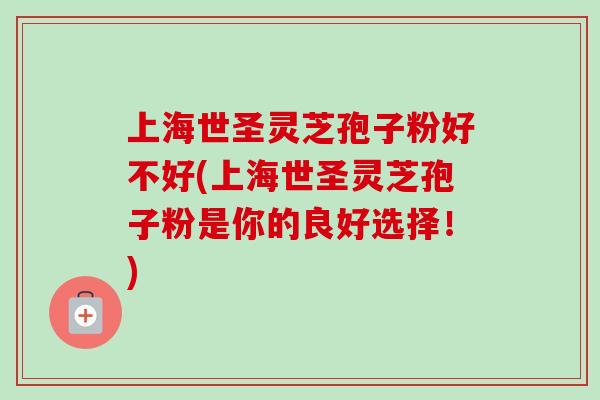上海世圣灵芝孢子粉好不好(上海世圣灵芝孢子粉是你的良好选择!) 上海世圣灵芝孢子粉好不好(上海世圣灵芝孢子粉是你的良好选择!)