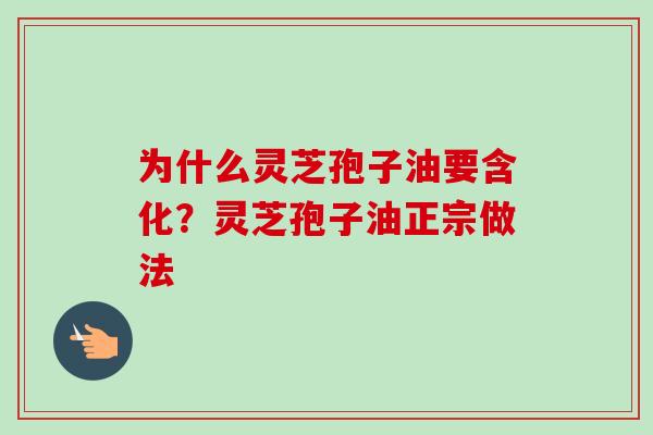 为什么灵芝孢子油要含化?灵芝孢子油正宗做法 为什么灵芝孢子油要含化?灵芝孢子油正宗做法