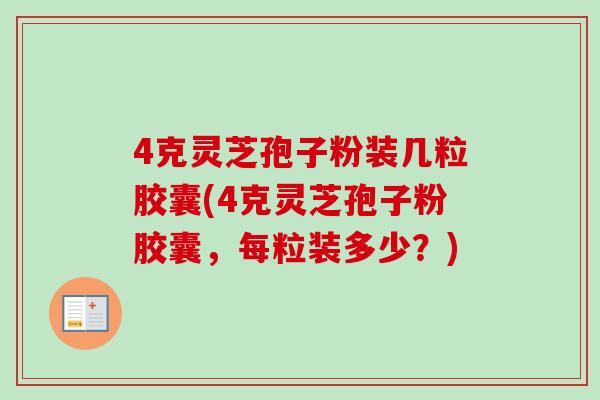 4克灵芝孢子粉装几粒胶囊(4克灵芝孢子粉胶囊,每粒装多少?) 4克灵芝孢子粉装几粒胶囊(4克灵芝孢子粉胶囊,每粒装多少?)